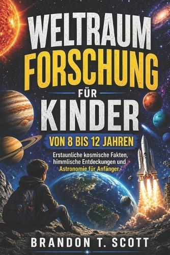 Weltraumforschung für Kinder von 8 bis 12 Jahren: Erstaunliche kosmische Fakten, himmlische Entdeckungen und Astronomie für Anfänger.