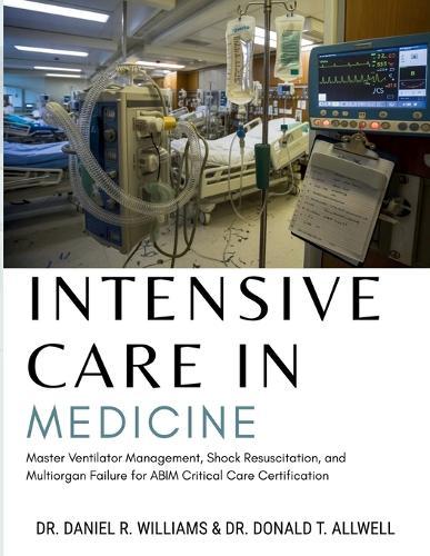 Intensive Care in Medicine: Master Ventilator Management, Shock Resuscitation, and Multiorgan Failure for ABIM Critical Care Certification