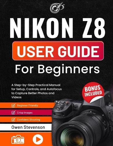 Nikon Z8 User Guide for Beginners: A Step-by-Step Practical Manual for Setup, Controls, and Autofocus to Capture Better Photos and Videos