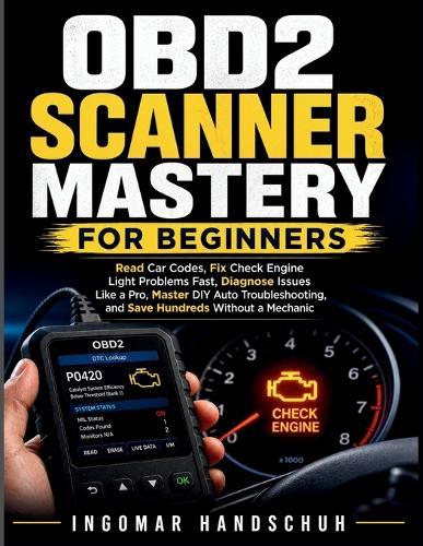 OBD2 Scanner Mastery for Beginners: Read Car Codes, Fix Check Engine Light Problems Fast, Diagnose Issues Like a Pro, Master DIY Auto Troubleshooting, and Save Hundreds Without a Mechanic