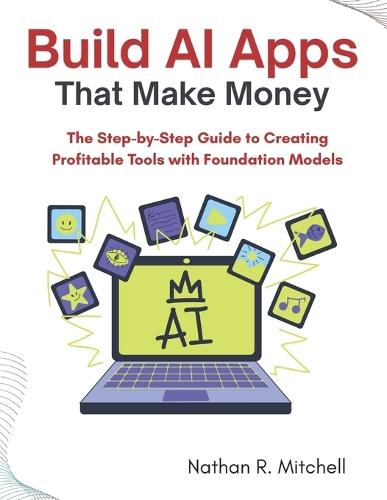 Build AI Apps That Make Money: The Step-by-Step Guide to Creating Profitable Tools with Foundation Models