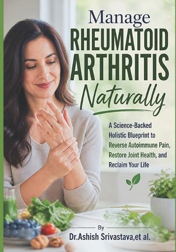 Manage Rheumatoid Arthritis Naturally: A Science-Backed Holistic Blueprint to Reverse Autoimmune Pain, Restore Joint Health, and Reclaim Your Life