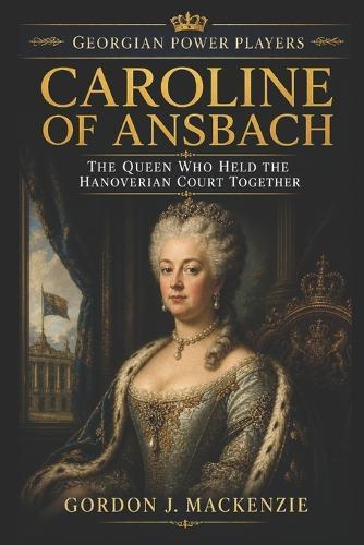 Caroline of Ansbach: The Queen Who Held the Hanoverian Court Together