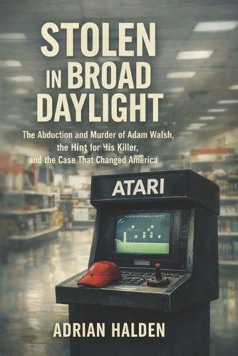 Stolen in Broad Daylight: The Abduction and Murder of Adam Walsh, the Hunt for His Killer, and the Case That Changed America