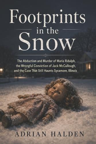 Footprints in the Snow: The Abduction and Murder of Maria Ridulph, the Wrongful Conviction of Jack McCullough, and the Case That Still Haunts Sycamore, Illinois