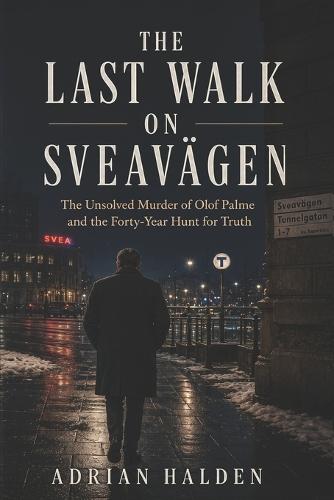 The Last Walk on Sveavägen: The Unsolved Murder of Olof Palme and the Forty-Year Hunt for Truth