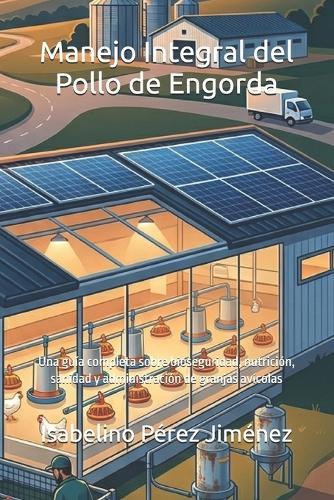 Manejo Integral del Pollo de Engorda: Una guía completa sobre bioseguridad, nutrición, sanidad y administración de granjas avícolas