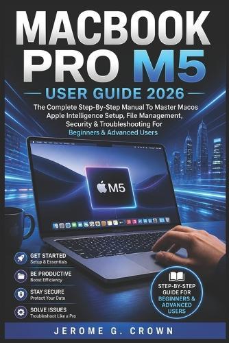 Macbook Pro M5 User Guide 2026: The Complete Step-By-Step Manual To Master MacOS Apple Intelligence Setup, File Management, Security & Troubleshooting For Beginners & Advanced Users