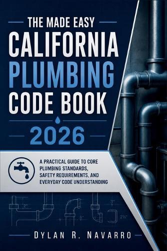 The Made Easy California Plumbing Code Book 2026: A Practical Guide to Core Plumbing Standards, Safety Requirements, and Everyday Code Understanding