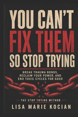 You Can't Fix Them- So Stop Trying: Break Trauma Bonds, Reclaim Your Power, and End Toxic Cycles for Good