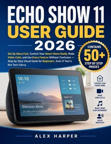 Echo Show 11 User Guide 2026: Set Up Alexa Fast, Control Your Smart Home Easily, Make Video Calls, and Use Every Feature Without Confusion - Step-by-Step Visual Guide for Beginners, Even If You're Not Tech-Savvy
