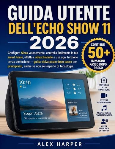 Guida Utente Dell'echo Show 11 2026: Configura Alexa velocemente, controlla facilmente la tua smart home, effettua videochiamate e usa ogni funzione senza confusione - guida visiva passo dopo passo per principianti, anche se non sei esperto di tecnol