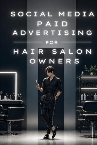 Social Media Paid Advertising for Hair Salon Owners: A Practical Guide to Getting leads, sales, customers.