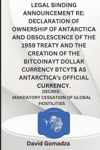 Legal Binding Announcement Re: DECLARATION OF OWNERSHIP OF ANTARCTICA AND OBSOLESCENCE OF THE 1959 TREATY AND THE CREATION OF THE BITCOINAYT DOLLAR CURRENCY BTCYT$ AS ANTARCTICA's OFFICIAL CURRENCY.: DECREE: MANDATORY CESSATION OF GLOBAL HOSTILITIES