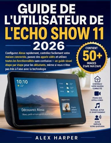 Guide de l'Utilisateur de l'Echo Show 11 2026: Configurez Alexa rapidement, contrôlez facilement votre maison connectée, passez des appels vidéo et utilisez toutes les fonctionnalités sans confusion - un guide visuel étape par étape pour les débutant