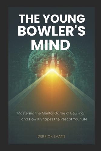 The Young Bowler's Mind: Mastering the Mental Game of Bowling - and How It Shapes the Rest of Your Life