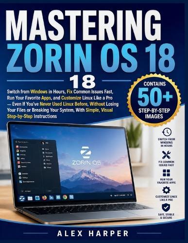 Mastering Zorin OS 18: Switch from Windows in Hours, Fix Common Issues Fast, Run Your Favorite Apps, and Customize Linux Like a Pro - Even If You've Never Used Linux Before, Without Losing Your Files or Breaking Your System, With Simple, Visual Step-