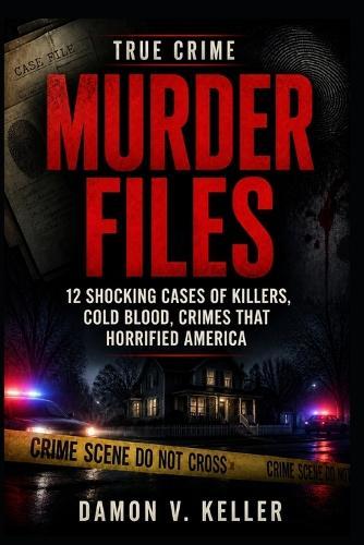 True Crime Murder Files: 12 Shocking Cases of Killers, Cold Blood, Crimes That Horrified America