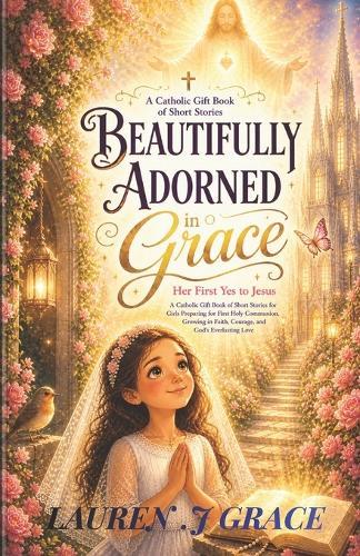 Beautifully Adorned in Grace: Her First Yes to Jesus - A Catholic Gift Book of Short Stories for Girls Preparing for First Holy Communion, Growing in Faith, Courage, and God's Everlasting Love