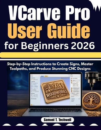 VCarve Pro User Guide for Beginners 2026: Step-by-Step Instructions to Create Signs, Master Toolpaths, and Produce Stunning CNC Designs