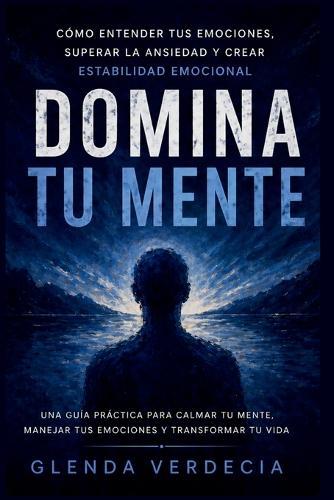 Domina tu mente: cómo entender tus emociones, superar la ansiedad y crear estabilidad emocional.: Te enseñaron a ser fuerte, pero no a estar bien: cómo calmar tu mente, entender tus emociones y dejar de vivir abrumado.