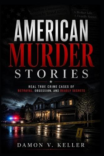 American Murder Stories: Real True Crime Cases of Betrayal, Obsession, and Deadly Secrets