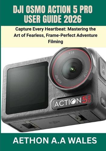 Dji Osmo Action 5 Pro User Guide 2026: Capture Every Heartbeat: Mastering the Art of Fearless, Frame-Perfect Adventure Filming