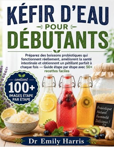 Kéfir d'Eau Pour Débutants: Préparez des boissons probiotiques qui fonctionnent réellement, améliorent la santé intestinale et obtiennent un pétillant parfait à chaque fois - Guide étape par étape avec 50+ recettes faciles