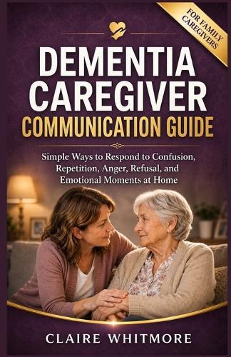 Dementia Caregiver Communication Guide: Simple Ways to Respond to Confusion, Repetition, Anger, Refusal, and Emotional Moments at Home