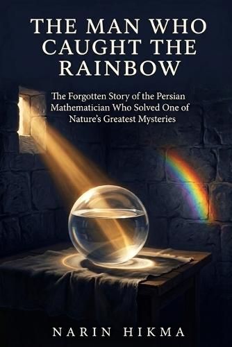 The Man Who Caught the Rainbow: The Forgotten Story of the Persian Mathematician Who Solved One of Nature's Greatest Mysteries