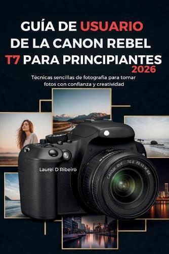 Guía de Usuario de la Canon Rebel T7 Para Principiantes 2026: Técnicas sencillas de fotografía para tomar fotos con confianza y creatividad