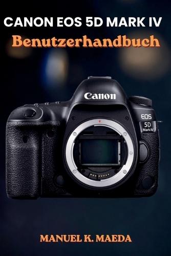 Canon EOS 5d Mark IV Benutzerhandbuch: Ultimative Schritt-für-Schritt-Anleitung zur Beherrschung von Vollformat-DSLR, Autofokus, 4K-Video, RAW und erweiterten Aufnahmeeinstellungen