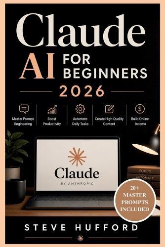 Claude AI for Beginners 2026: Master Prompt Engineering, Boost Productivity, Automate Daily Tasks, Create High-Quality Content, and Build Online Income