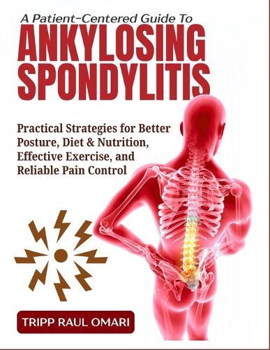 A Patient-Centered Guide to Ankylosing Spondylitis: Practical Strategies for Better Posture, Diet & Nutrition, Effective Exercise, and Reliable Pain Control