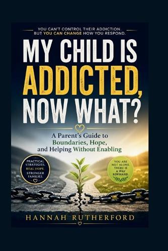 My Child Is Addicted, Now What?: A Parent's Guide to Boundaries, Hope, and Helping Without Enabling