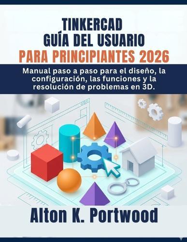 Tinkercad Guía del Usuario Para Principiantes 2026: Manual paso a paso para el diseño, la configuración, las funciones y la resolución de problemas en 3D.