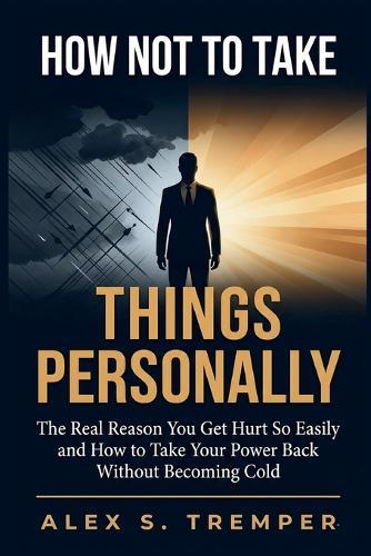 How Not to Take Things Personally: The Real Reason You Get Hurt So Easily and How to Take Your Power Back Without Becoming Cold