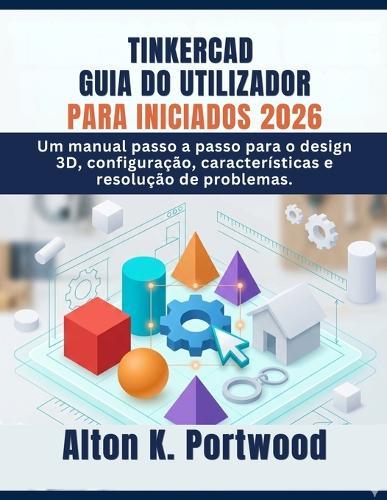 Tinkercad Guia Do Utilizador Para Iniciados 2026: Um manual passo a passo para o design 3D, configuração, características e resolução de problemas.
