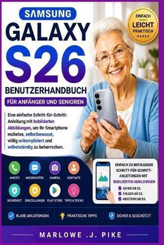 Samsung Galaxy S26 Benutzerhandbuch Für Anfänger Und Senioren: Eine einfache Schritt-für-Schritt-Anleitung mit bebilderten Abbildungen, um Ihr Smartphone mühelos, selbstbewusst, völlig unkompliziert u