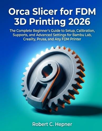 Orca Slicer for FDM 3D Printing 2026: The Complete Beginner's Guide to Setup, Calibration, Supports, and Advanced Settings for Bambu Lab, Creality, Prusa, and Any FDM Printer