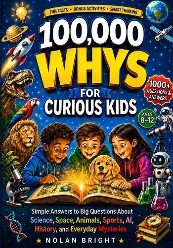100,000 Whys for Curious Kids: Simple Answers to Big Questions About Science, Space, Animals, Sports, AI, History, and Everyday Mysteries