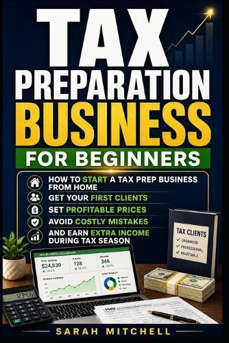 Tax Preparation Business for Beginners: How to Start a Tax Prep Business From Home, Get Your First Clients, Set Profitable Prices, Avoid Costly Mistakes, and Earn Extra Income During Tax Season