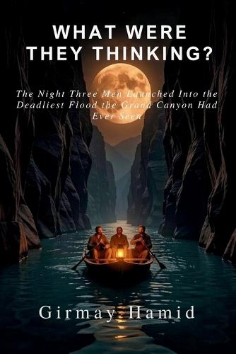 What Were They Thinking?: The Night Three Men Launched Into the Deadliest Flood the Grand Canyon Had Ever Seen