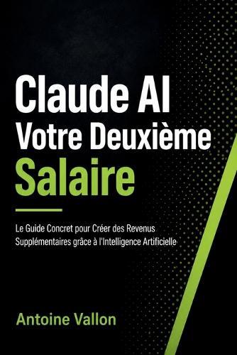 Claude AI Votre Deuxième Salaire: Le Guide Concret pour Créer des Revenus Supplémentaires grâce à l'Intelligence Artificielle