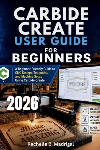 Carbide Create User Guide for Beginners: A Beginner-Friendly Guide to CNC Design, Toolpaths, and Machine Setup Using Carbide Create