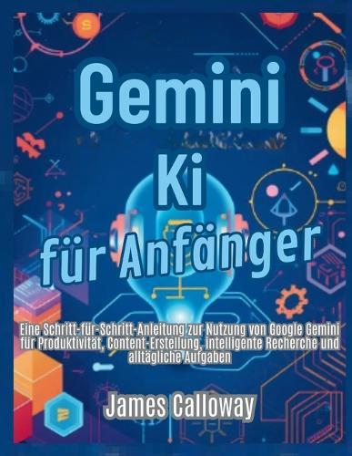 Gemini KI für Anfänger: Eine Schritt-für-Schritt-Anleitung zur Nutzung von Google Gemini für Produktivität, Content-Erstellung, intelligente Recherche und alltägliche Aufgaben