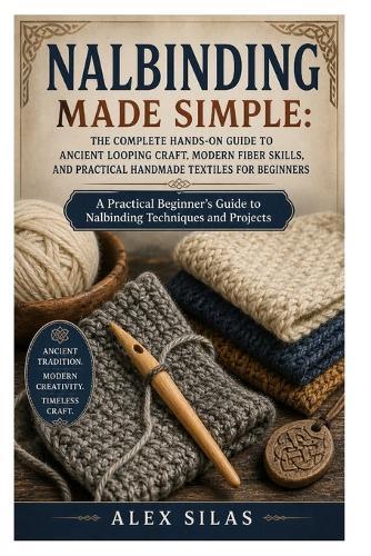 Nalbinding Made Simple: The Complete Hands-On Guide to Ancient Looping Craft, Modern Fiber Skills, and Practical Handmade Textiles for Beginners: A Practical Beginner's Guide to Nalbinding Techniques and Projects