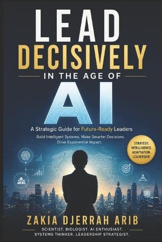 Lead Decisively in the Age of AI: The Future Leader's Playbook for Building Intelligent, Adaptive Organizations