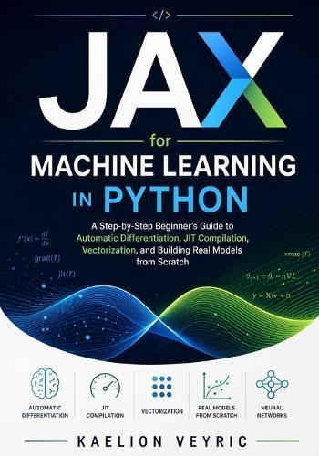 JAX for Machine Learning in Python: A Step-by-Step Beginner's Guide to Automatic Differentiation, JIT Compilation, Vectorization, and Building Real Models from Scratch