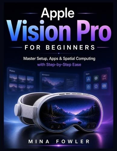 Apple Vision Pro for Beginners: Master Setup, Apps, and Spatial Computing with Step-by-Step Ease